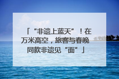 “非遗上蓝天”！在万米高空，旅客与春晚同款非遗见“面”