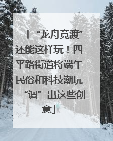 “龙舟竞渡”还能这样玩！四平路街道将端午民俗和科技潮玩“调”出这些创意