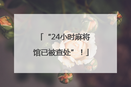 “24小时麻将馆已被查处”！