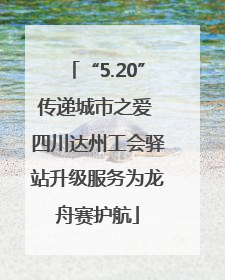 “5.20”传递城市之爱 四川达州工会驿站升级服务为龙舟赛护航