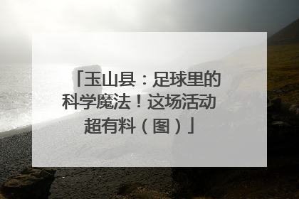 玉山县：足球里的科学魔法！这场活动超有料（图）