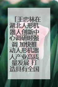 王忠林在湖北人形机器人创新中心调研时强调 加快推动人形机器人产业高质量发展 打造具有全国影响力的研发创新基地