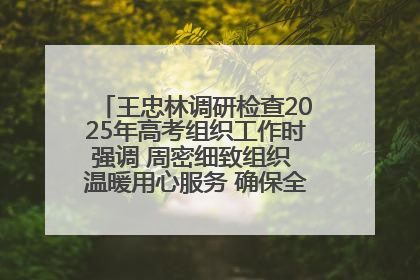 王忠林调研检查2025年高考组织工作时强调 周密细致组织 温暖用心服务 确保全省高考安全有序顺利
