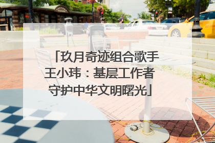 玖月奇迹组合歌手王小玮：基层工作者守护中华文明曙光