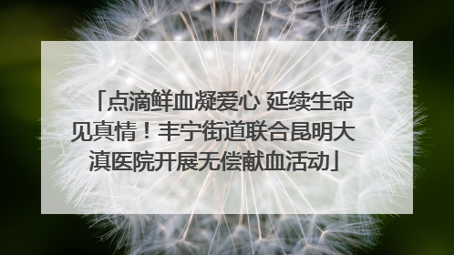 点滴鲜血凝爱心 延续生命见真情！丰宁街道联合昆明大滇医院开展无偿献血活动