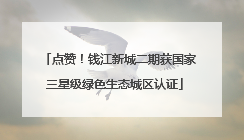 点赞！钱江新城二期获国家三星级绿色生态城区认证
