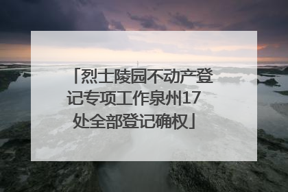 烈士陵园不动产登记专项工作泉州17处全部登记确权