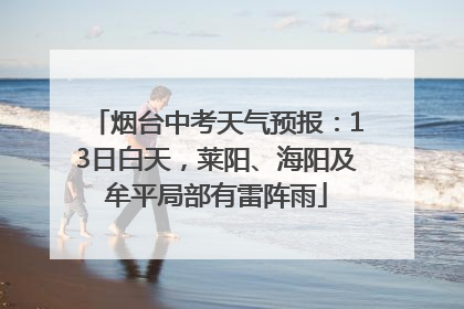 烟台中考天气预报：13日白天，莱阳、海阳及牟平局部有雷阵雨