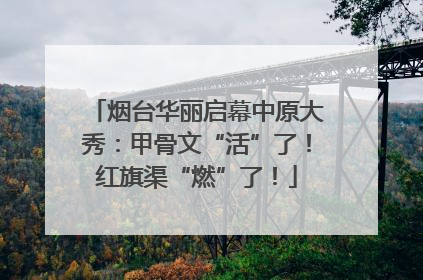 烟台华丽启幕中原大秀：甲骨文“活”了！红旗渠“燃”了！