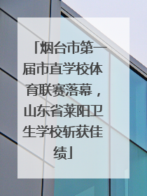 烟台市第一届市直学校体育联赛落幕，山东省莱阳卫生学校斩获佳绩