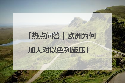 热点问答｜欧洲为何加大对以色列施压