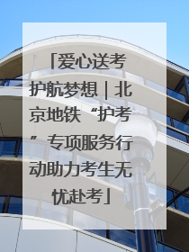 爱心送考 护航梦想｜北京地铁“护考”专项服务行动助力考生无忧赴考
