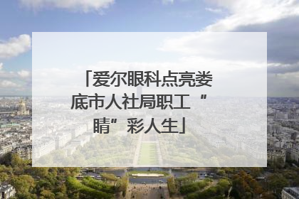 爱尔眼科点亮娄底市人社局职工“睛”彩人生
