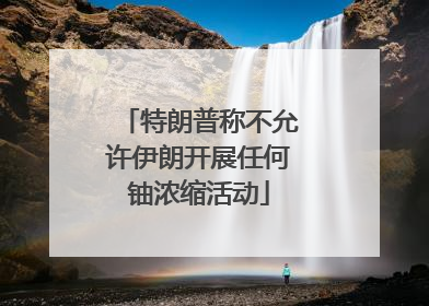 特朗普称不允许伊朗开展任何铀浓缩活动