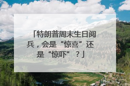 特朗普周末生日阅兵，会是“惊喜”还是“惊吓”？