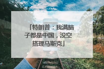 特朗普：我满脑子都是中国，没空搭理马斯克