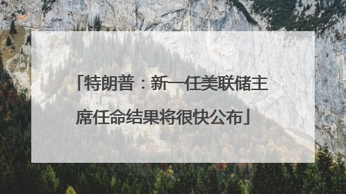 特朗普：新一任美联储主席任命结果将很快公布