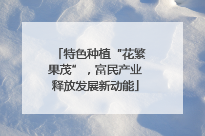 特色种植“花繁果茂”，富民产业释放发展新动能