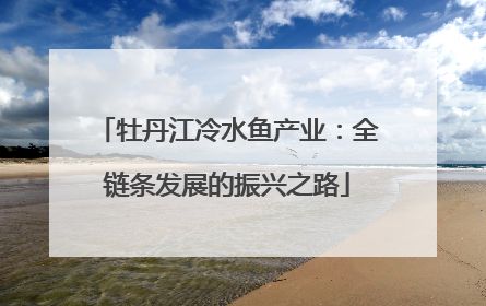 牡丹江冷水鱼产业：全链条发展的振兴之路