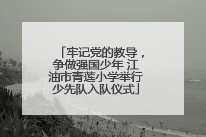 牢记党的教导，争做强国少年 江油市青莲小学举行少先队入队仪式