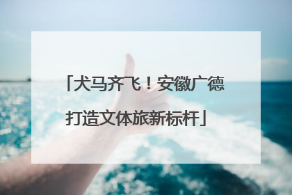 犬马齐飞！安徽广德打造文体旅新标杆