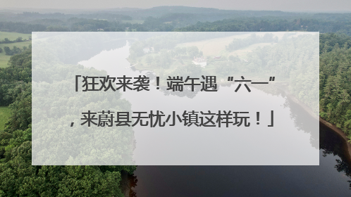 狂欢来袭！端午遇“六一”，来蔚县无忧小镇这样玩！