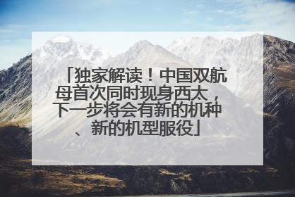 独家解读！中国双航母首次同时现身西太，下一步将会有新的机种、新的机型服役