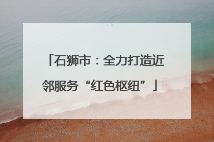 石狮市：全力打造近邻服务“红色枢纽”