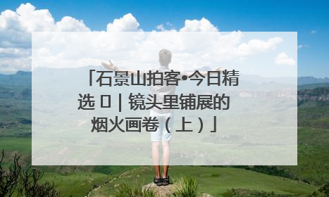 石景山拍客•今日精选 ㉓｜镜头里铺展的烟火画卷（上）