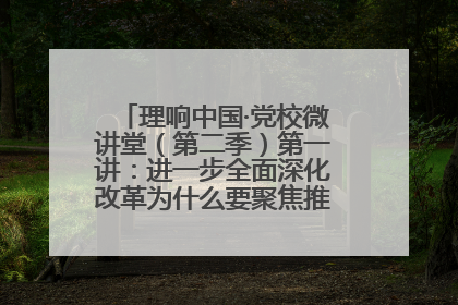 理响中国·党校微讲堂（第二季）第一讲：进一步全面深化改革为什么要聚焦推进中国式现代化