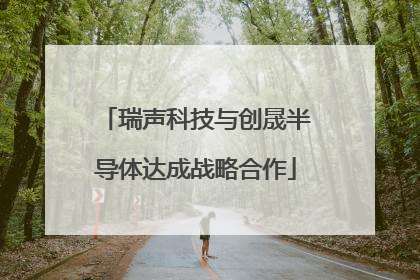 瑞声科技与创晟半导体达成战略合作