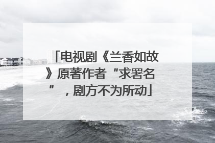 电视剧《兰香如故》原著作者“求署名”，剧方不为所动
