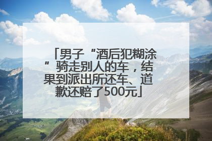 男子“酒后犯糊涂”骑走别人的车，结果到派出所还车、道歉还赔了500元