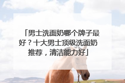 男士洗面奶哪个牌子最好？十大男士顶级洗面奶推荐，清洁能力好