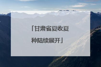 甘肃省夏收夏种陆续展开