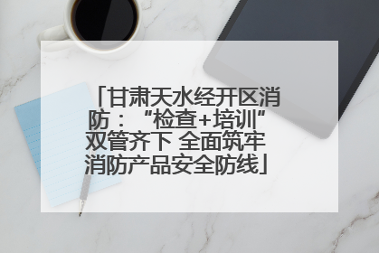 甘肃天水经开区消防：“检查+培训”双管齐下 全面筑牢消防产品安全防线