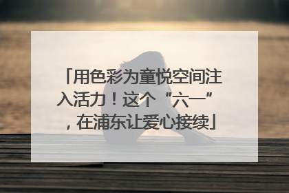 用色彩为童悦空间注入活力！这个“六一”，在浦东让爱心接续