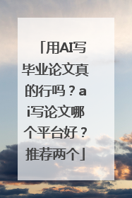 用AI写毕业论文真的行吗？ai写论文哪个平台好？推荐两个