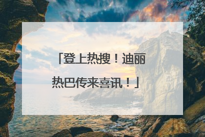 登上热搜！迪丽热巴传来喜讯！