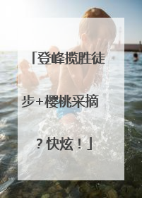 登峰揽胜徒步+樱桃采摘？快炫！