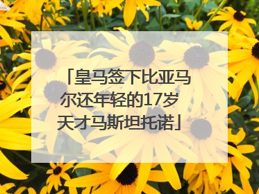 皇马签下比亚马尔还年轻的17岁天才马斯坦托诺