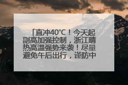 直冲40℃！今天起副高加强控制，浙江晴热高温强势来袭！尽量避免午后出行，谨防中暑、热射病……