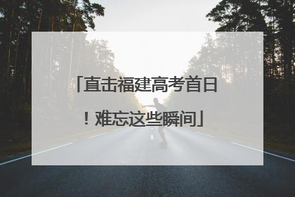 直击福建高考首日！难忘这些瞬间