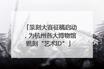 篆刻大赛征稿启动，为杭州各大博物馆镌刻“艺术ID”