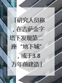 研究人员称，在吉萨金字塔下发现第二座“地下城”，或于3.8万年前建造