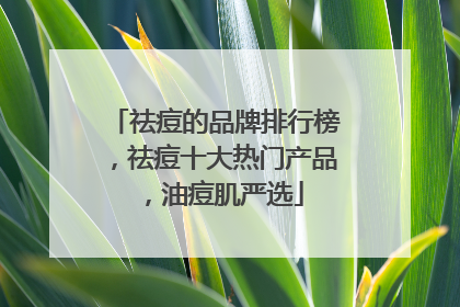 祛痘的品牌排行榜，祛痘十大热门产品，油痘肌严选
