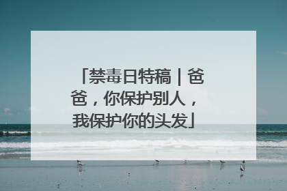禁毒日特稿｜爸爸，你保护别人，我保护你的头发