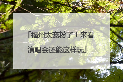 福州太宠粉了！来看演唱会还能这样玩