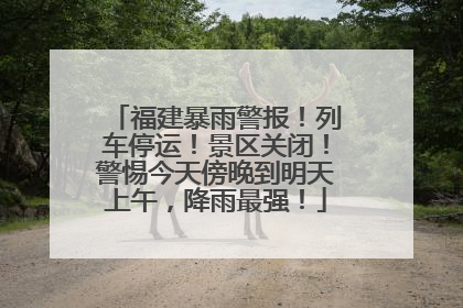 福建暴雨警报！列车停运！景区关闭！警惕今天傍晚到明天上午，降雨最强！
