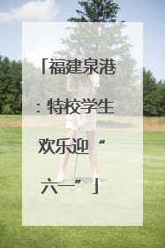 福建泉港：特校学生 欢乐迎“六一”